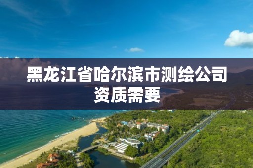 黑龍江省哈爾濱市測繪公司資質需要