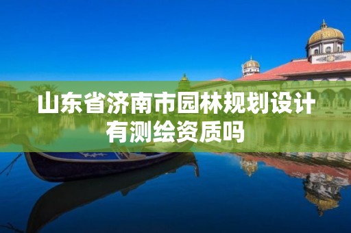 山東省濟(jì)南市園林規(guī)劃設(shè)計(jì)有測(cè)繪資質(zhì)嗎