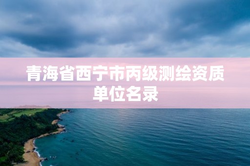 青海省西寧市丙級測繪資質(zhì)單位名錄