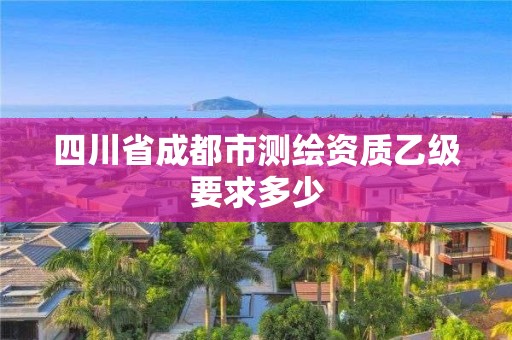 四川省成都市測(cè)繪資質(zhì)乙級(jí)要求多少