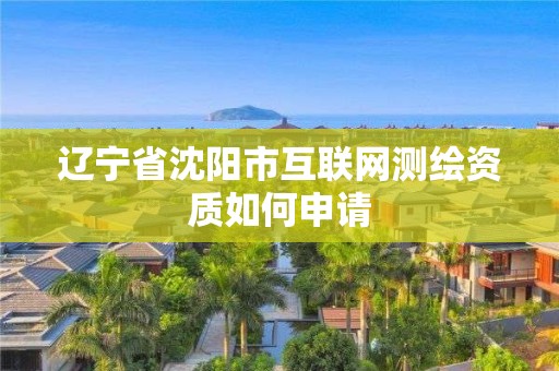 遼寧省沈陽市互聯網測繪資質如何申請