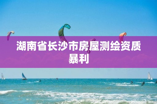 湖南省長沙市房屋測繪資質暴利