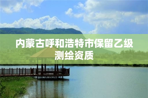 內蒙古呼和浩特市保留乙級測繪資質