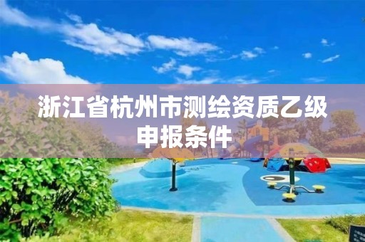 浙江省杭州市測繪資質乙級申報條件