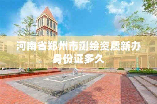 河南省鄭州市測繪資質新辦身份證多久