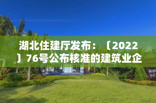 湖北住建廳發布：〔2022〕76號公布核準的建筑業企業資質名單的公告