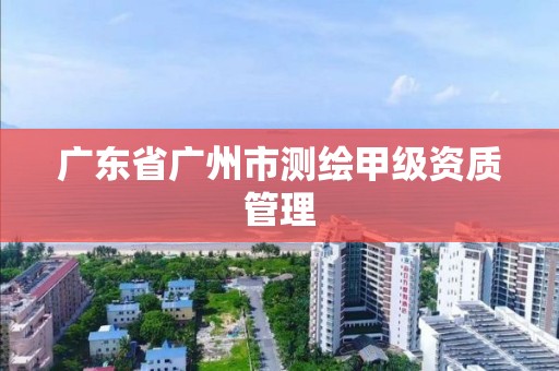 廣東省廣州市測繪甲級資質管理