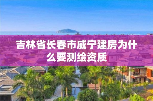 吉林省長春市威寧建房為什么要測繪資質(zhì)