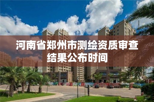 河南省鄭州市測繪資質審查結果公布時間