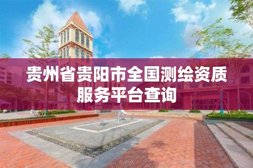 貴州省貴陽市全國測繪資質服務平臺查詢