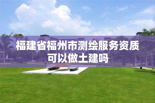 福建省福州市測繪服務資質可以做土建嗎