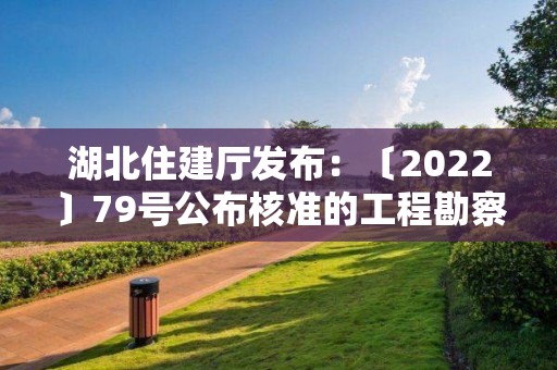 湖北住建廳發布：〔2022〕79號公布核準的工程勘察設計企業名單的公告