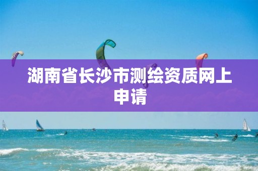 湖南省長沙市測繪資質網上申請