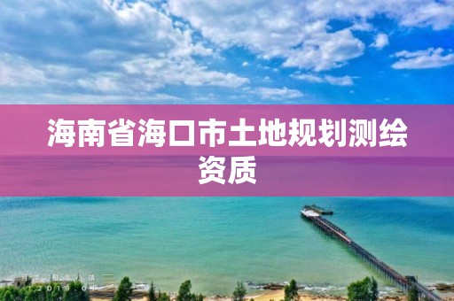 海南省海口市土地規(guī)劃測(cè)繪資質(zhì)