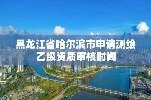 黑龍江省哈爾濱市申請測繪乙級資質審核時間