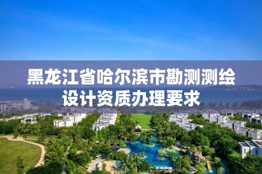 黑龍江省哈爾濱市勘測測繪設計資質辦理要求