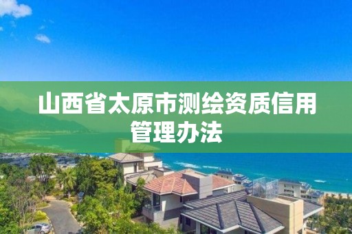 山西省太原市測繪資質(zhì)信用管理辦法