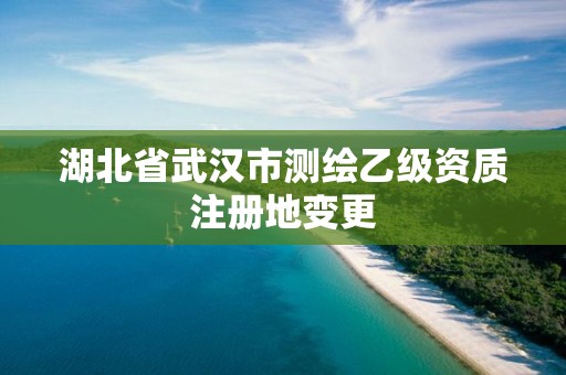 湖北省武漢市測繪乙級資質(zhì)注冊地變更