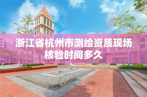 浙江省杭州市測繪資質現場核驗時間多久