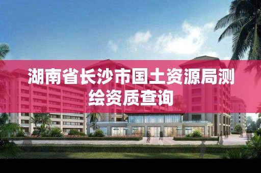 湖南省長沙市國土資源局測繪資質查詢