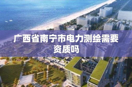 廣西省南寧市電力測繪需要資質嗎