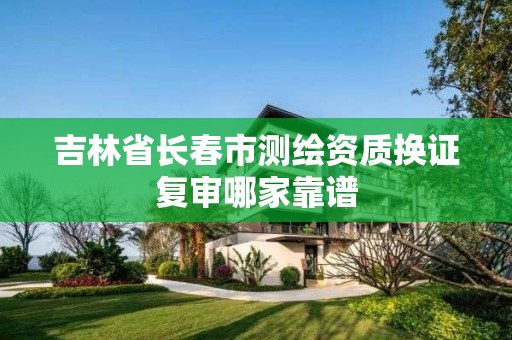 吉林省長春市測繪資質換證復審哪家靠譜