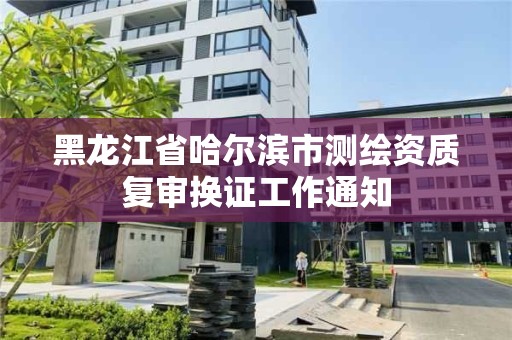 黑龍江省哈爾濱市測繪資質復審換證工作通知