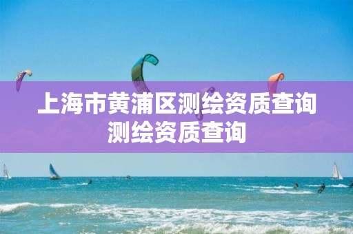 上海市黃浦區測繪資質查詢測繪資質查詢