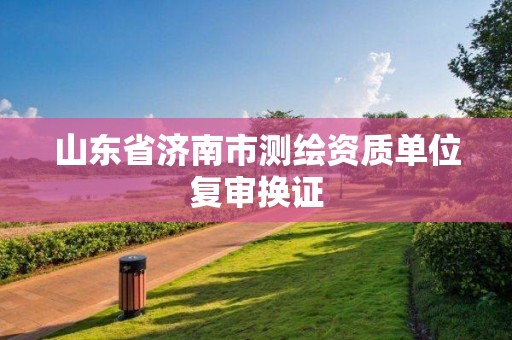 山東省濟南市測繪資質(zhì)單位復(fù)審換證