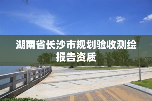 湖南省長沙市規(guī)劃驗收測繪報告資質(zhì)