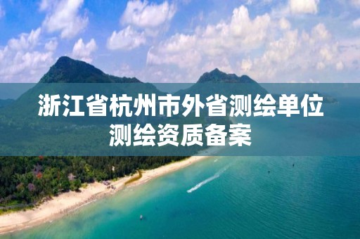 浙江省杭州市外省測繪單位測繪資質備案