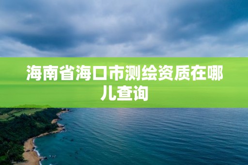 海南省海口市測繪資質在哪兒查詢