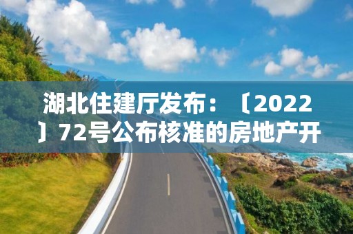 湖北住建廳發布：〔2022〕72號公布核準的房地產開發企業名單的公告