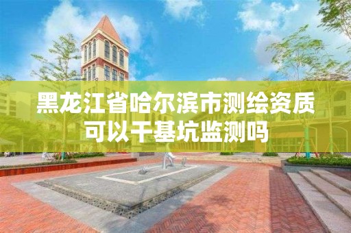 黑龍江省哈爾濱市測繪資質可以干基坑監測嗎