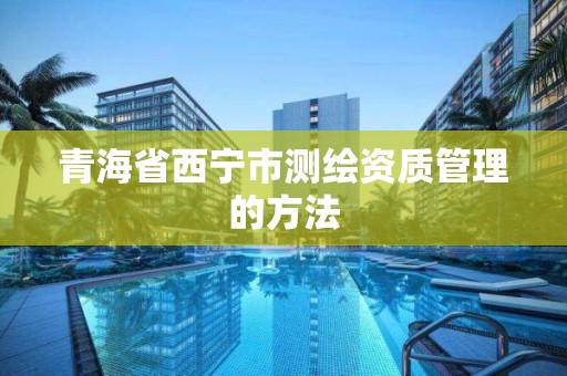 青海省西寧市測繪資質管理的方法