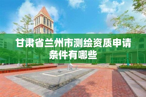 甘肅省蘭州市測繪資質申請條件有哪些