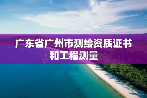 廣東省廣州市測(cè)繪資質(zhì)證書(shū)和工程測(cè)量