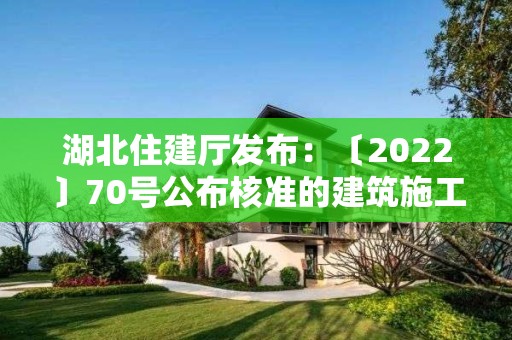 湖北住建廳發布：〔2022〕70號公布核準的建筑施工企業安全生產許可證名單的公告