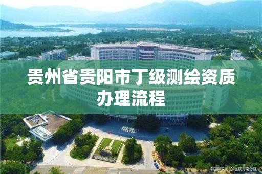 貴州省貴陽市丁級測繪資質(zhì)辦理流程