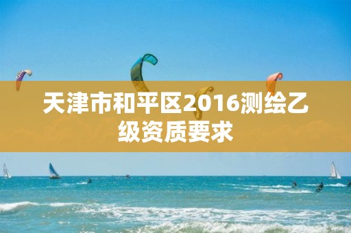 天津市和平區2016測繪乙級資質要求