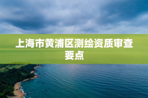 上海市黃浦區測繪資質審查要點