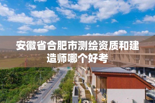 安徽省合肥市測繪資質和建造師哪個好考