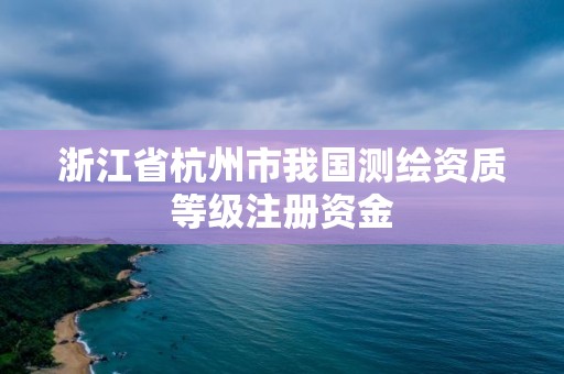 浙江省杭州市我國測繪資質等級注冊資金