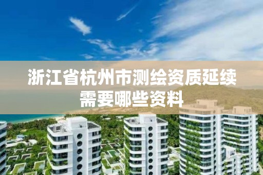 浙江省杭州市測繪資質(zhì)延續(xù)需要哪些資料