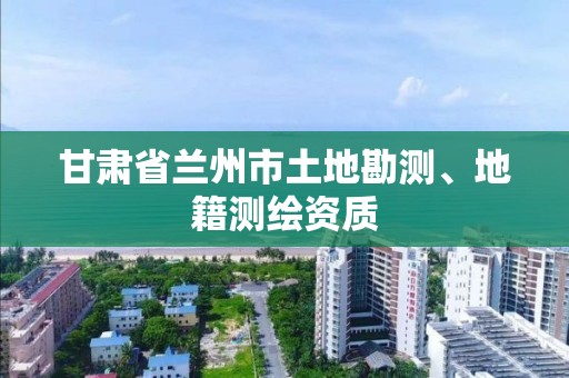 甘肅省蘭州市土地勘測、地籍測繪資質