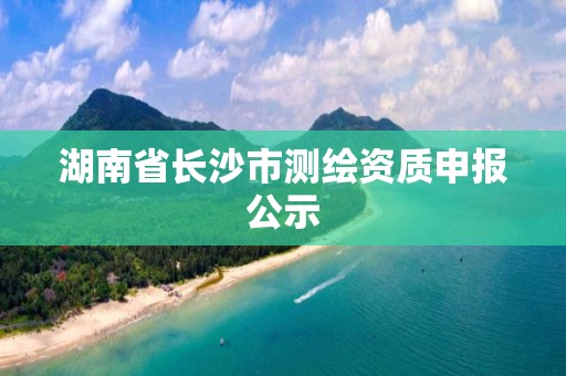 湖南省長沙市測繪資質申報公示