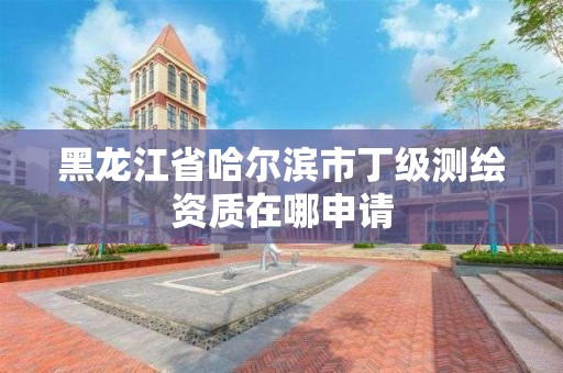 黑龍江省哈爾濱市丁級測繪資質在哪申請