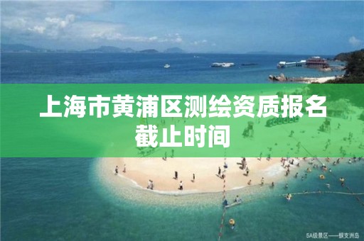 上海市黃浦區測繪資質報名截止時間