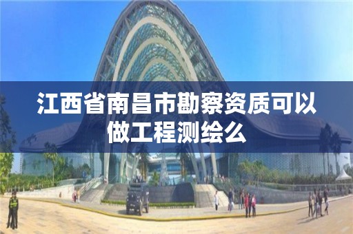 江西省南昌市勘察資質可以做工程測繪么