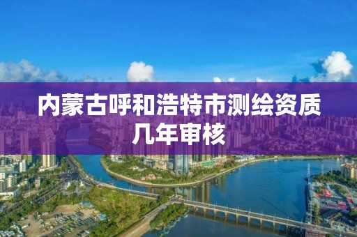 內蒙古呼和浩特市測繪資質幾年審核